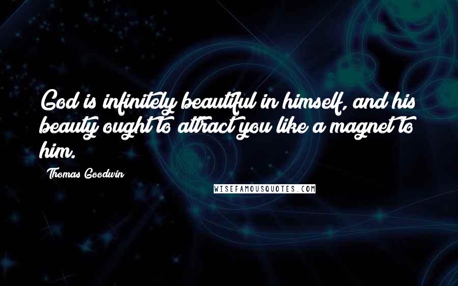 Thomas Goodwin Quotes: God is infinitely beautiful in himself, and his beauty ought to attract you like a magnet to him.