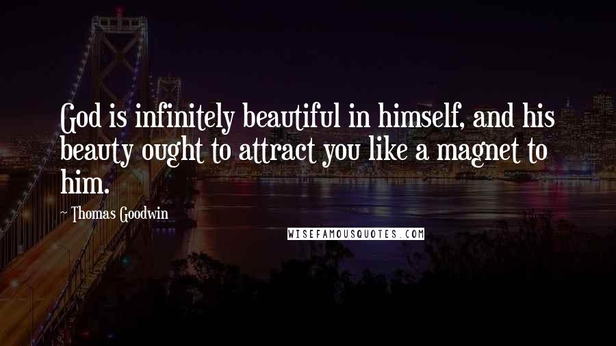 Thomas Goodwin Quotes: God is infinitely beautiful in himself, and his beauty ought to attract you like a magnet to him.