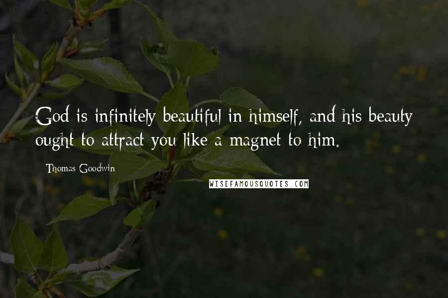 Thomas Goodwin Quotes: God is infinitely beautiful in himself, and his beauty ought to attract you like a magnet to him.