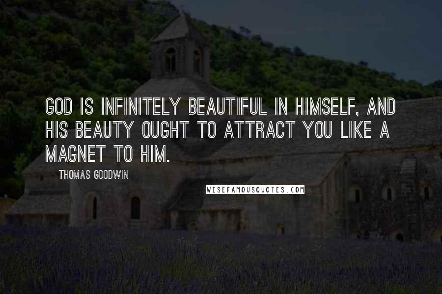 Thomas Goodwin Quotes: God is infinitely beautiful in himself, and his beauty ought to attract you like a magnet to him.