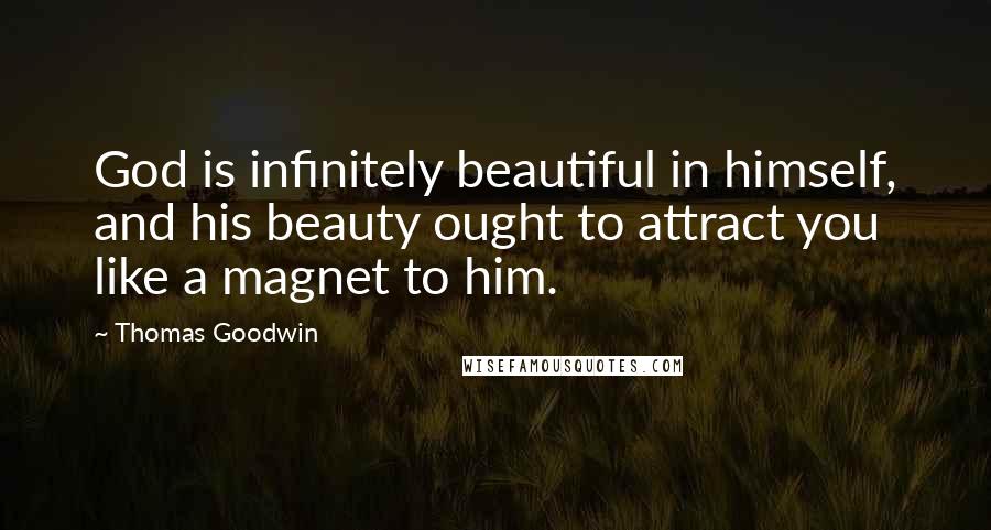 Thomas Goodwin Quotes: God is infinitely beautiful in himself, and his beauty ought to attract you like a magnet to him.