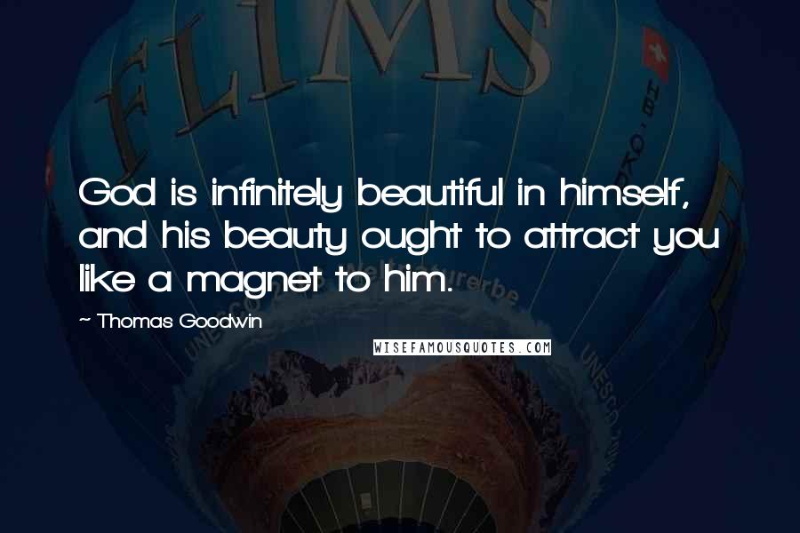 Thomas Goodwin Quotes: God is infinitely beautiful in himself, and his beauty ought to attract you like a magnet to him.