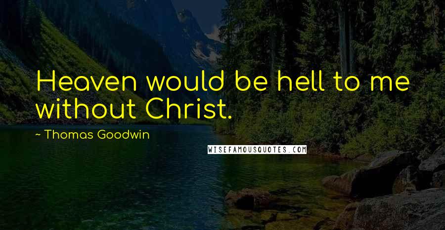 Thomas Goodwin Quotes: Heaven would be hell to me without Christ.