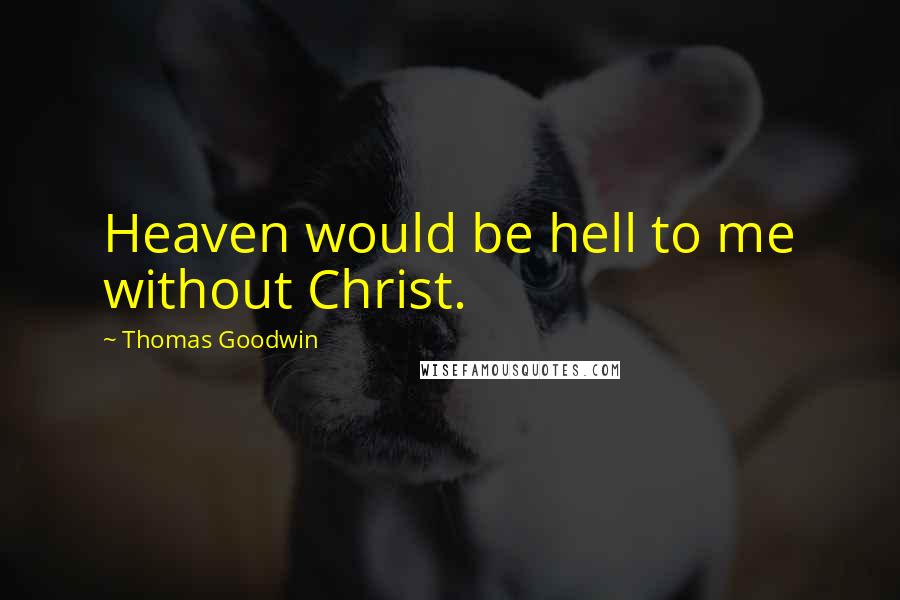 Thomas Goodwin Quotes: Heaven would be hell to me without Christ.