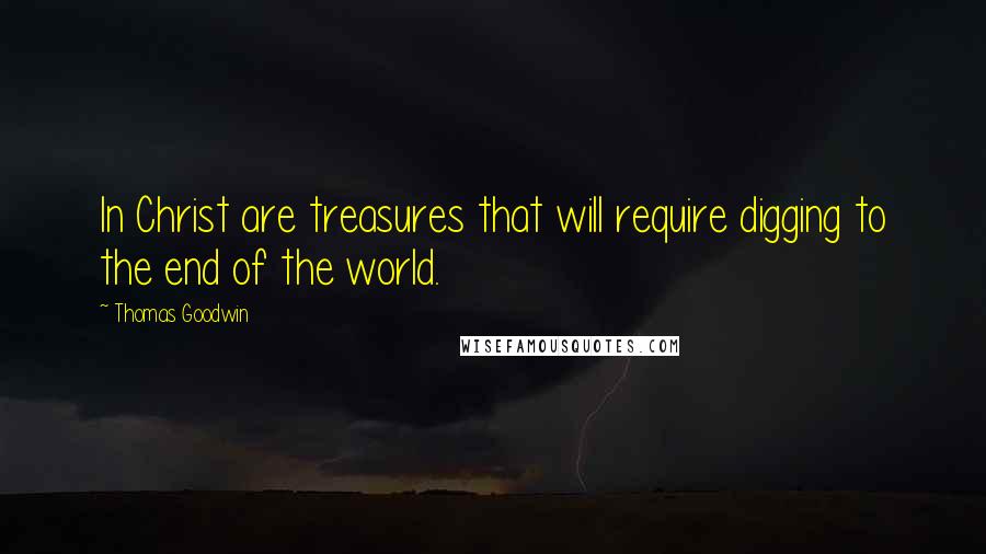 Thomas Goodwin Quotes: In Christ are treasures that will require digging to the end of the world.