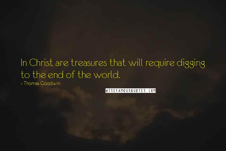 Thomas Goodwin Quotes: In Christ are treasures that will require digging to the end of the world.