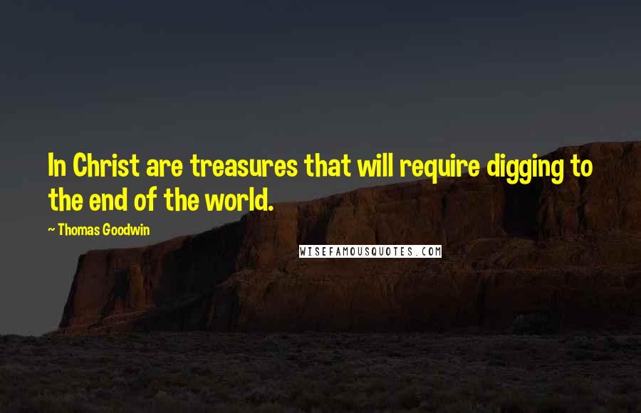 Thomas Goodwin Quotes: In Christ are treasures that will require digging to the end of the world.