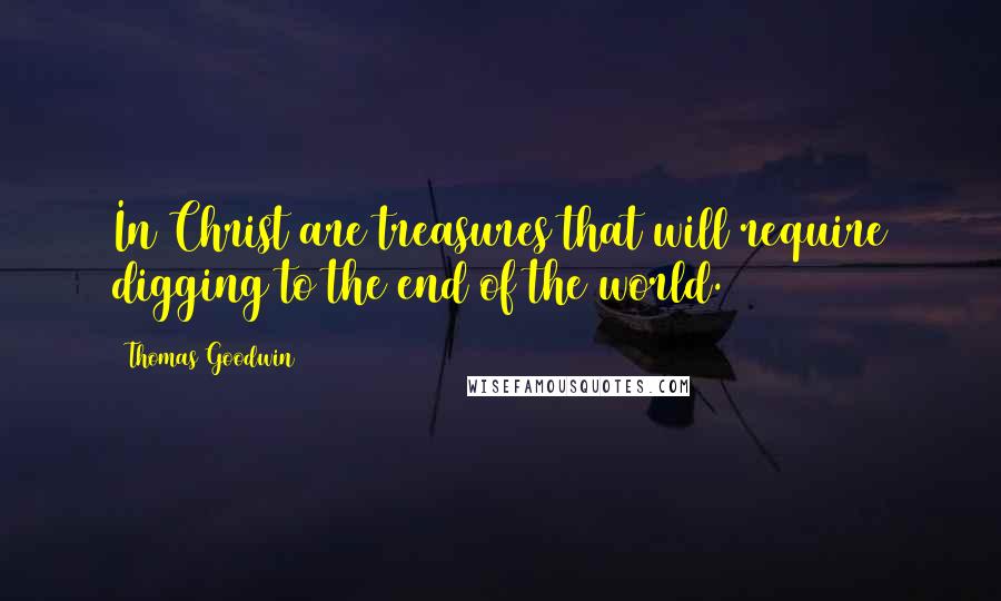 Thomas Goodwin Quotes: In Christ are treasures that will require digging to the end of the world.