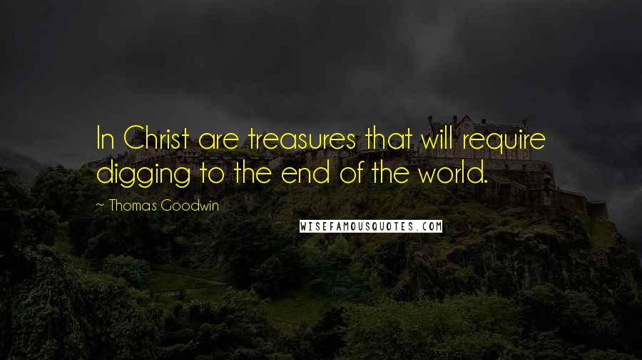 Thomas Goodwin Quotes: In Christ are treasures that will require digging to the end of the world.