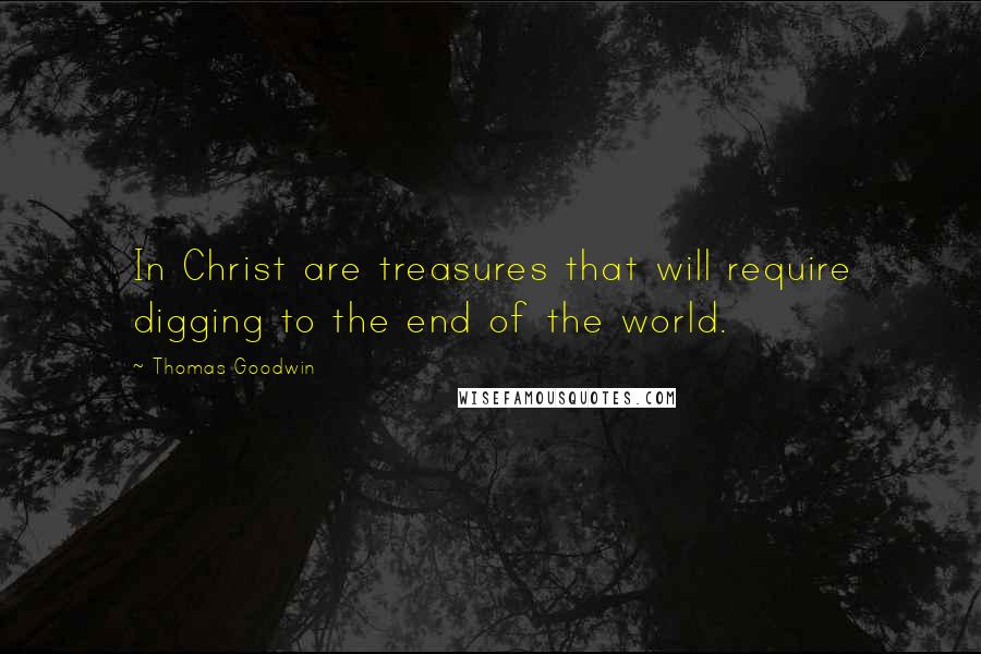 Thomas Goodwin Quotes: In Christ are treasures that will require digging to the end of the world.