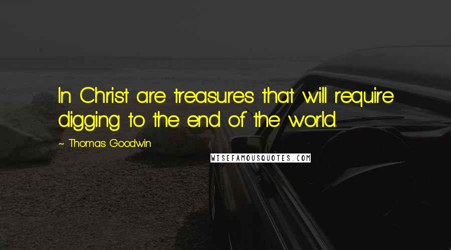 Thomas Goodwin Quotes: In Christ are treasures that will require digging to the end of the world.