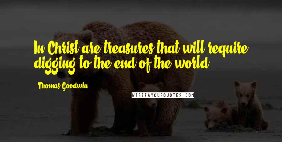 Thomas Goodwin Quotes: In Christ are treasures that will require digging to the end of the world.