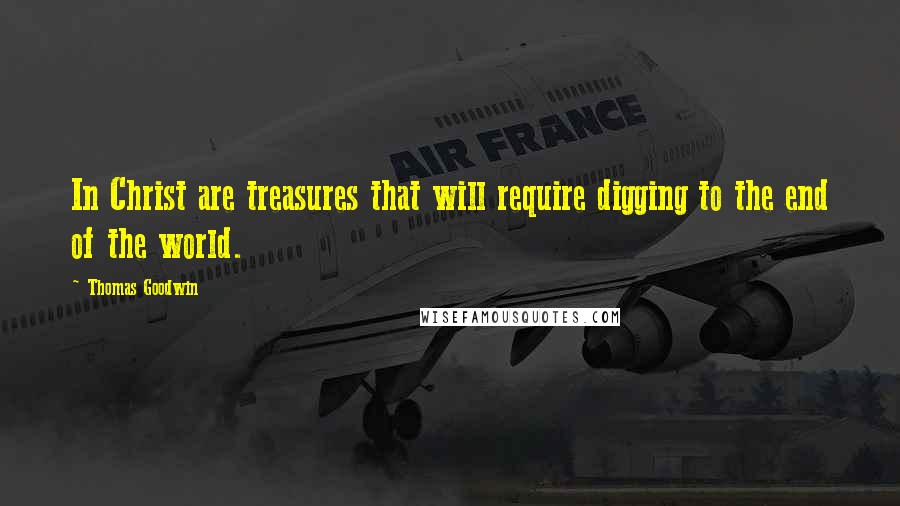 Thomas Goodwin Quotes: In Christ are treasures that will require digging to the end of the world.