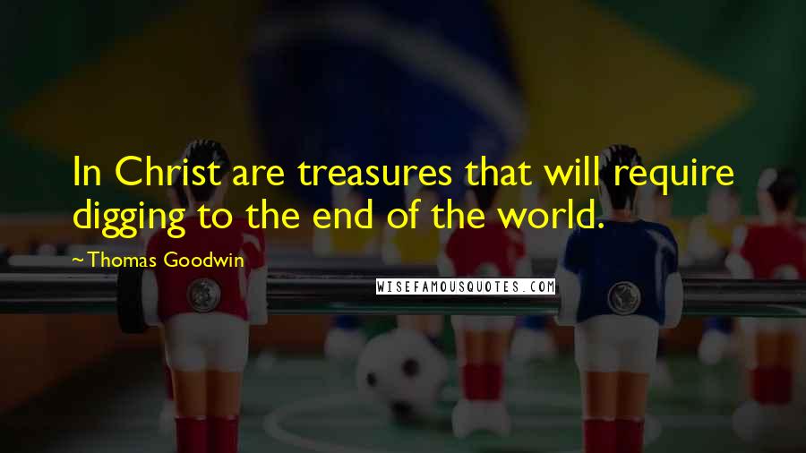 Thomas Goodwin Quotes: In Christ are treasures that will require digging to the end of the world.