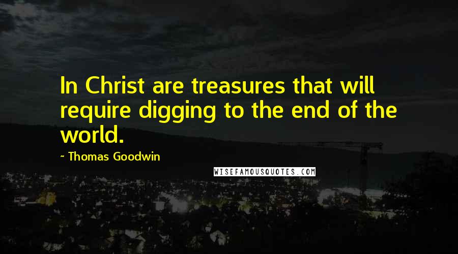 Thomas Goodwin Quotes: In Christ are treasures that will require digging to the end of the world.