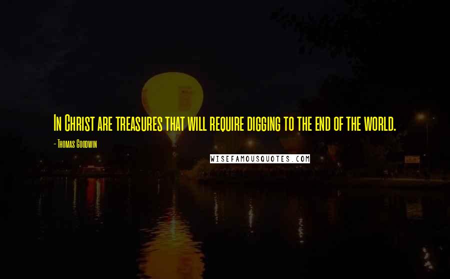 Thomas Goodwin Quotes: In Christ are treasures that will require digging to the end of the world.