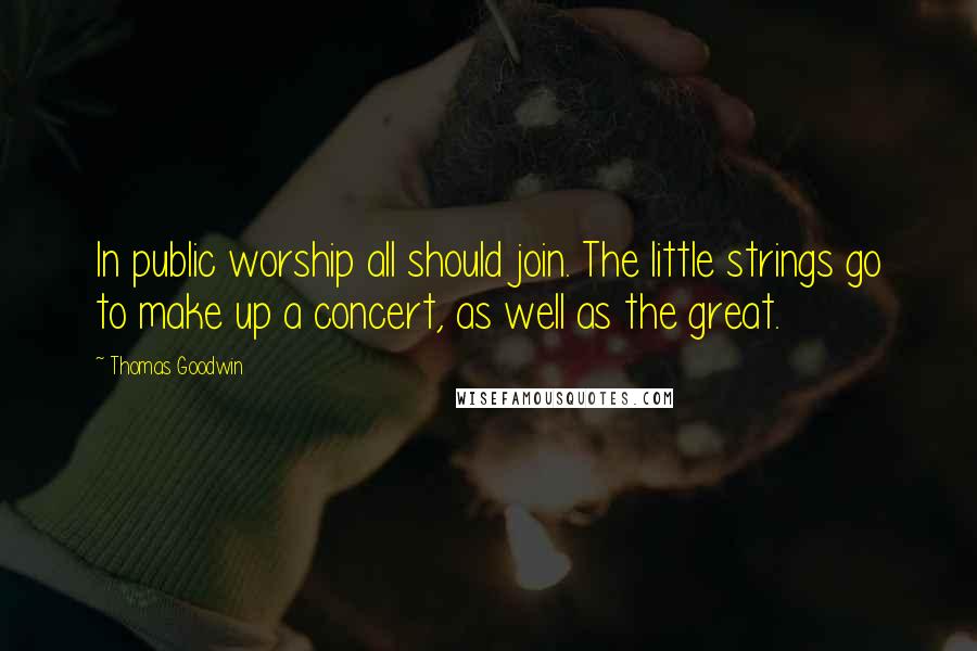 Thomas Goodwin Quotes: In public worship all should join. The little strings go to make up a concert, as well as the great.