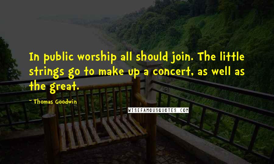 Thomas Goodwin Quotes: In public worship all should join. The little strings go to make up a concert, as well as the great.