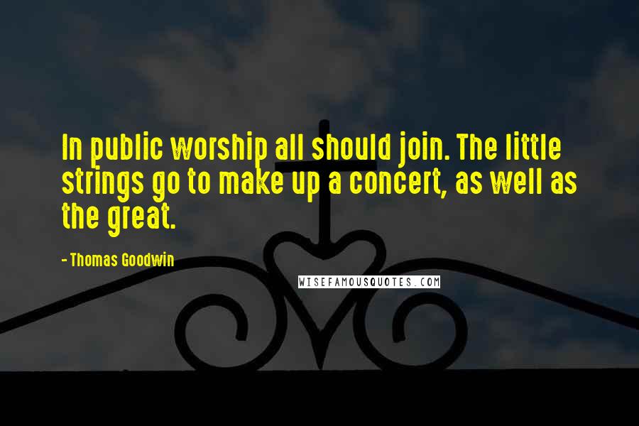 Thomas Goodwin Quotes: In public worship all should join. The little strings go to make up a concert, as well as the great.
