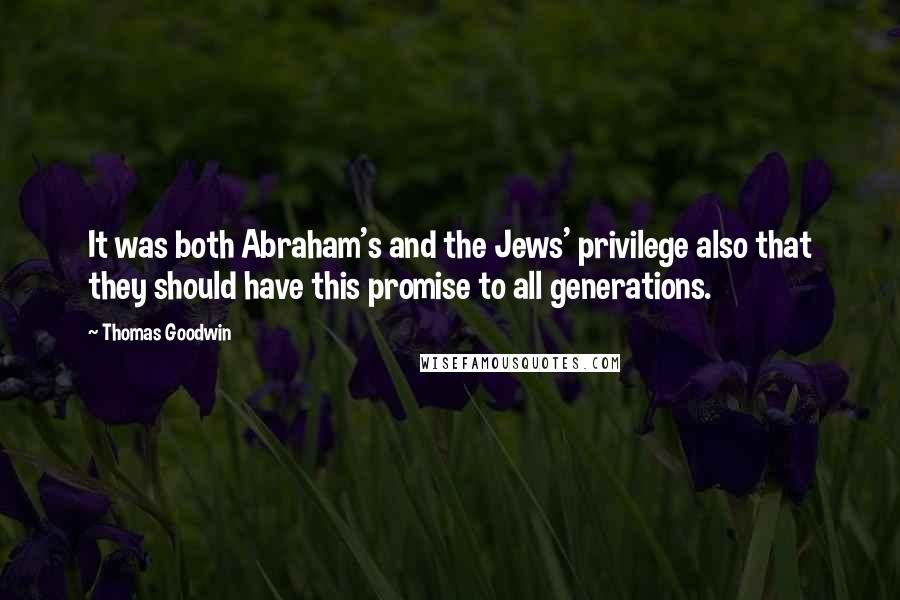 Thomas Goodwin Quotes: It was both Abraham's and the Jews' privilege also that they should have this promise to all generations.