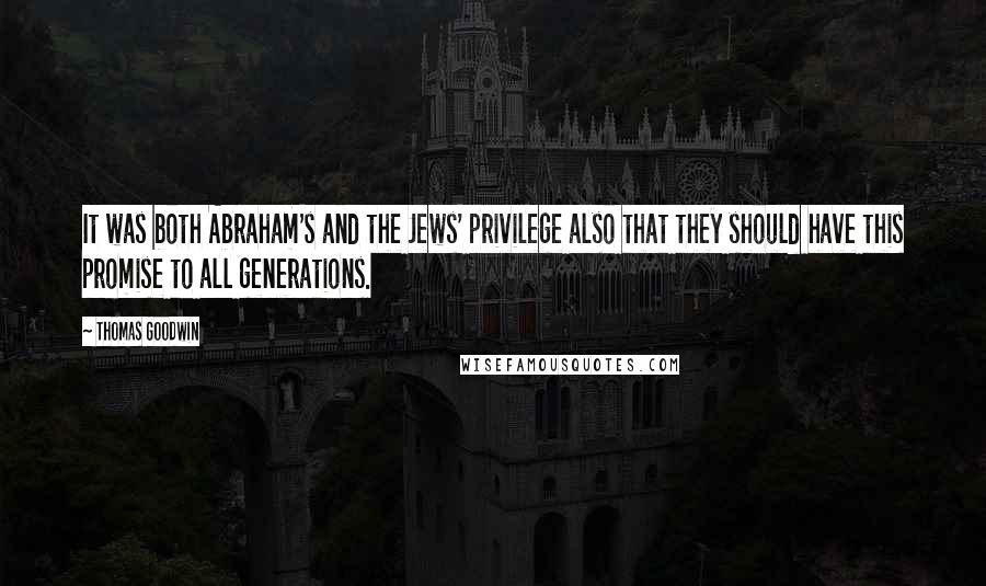 Thomas Goodwin Quotes: It was both Abraham's and the Jews' privilege also that they should have this promise to all generations.