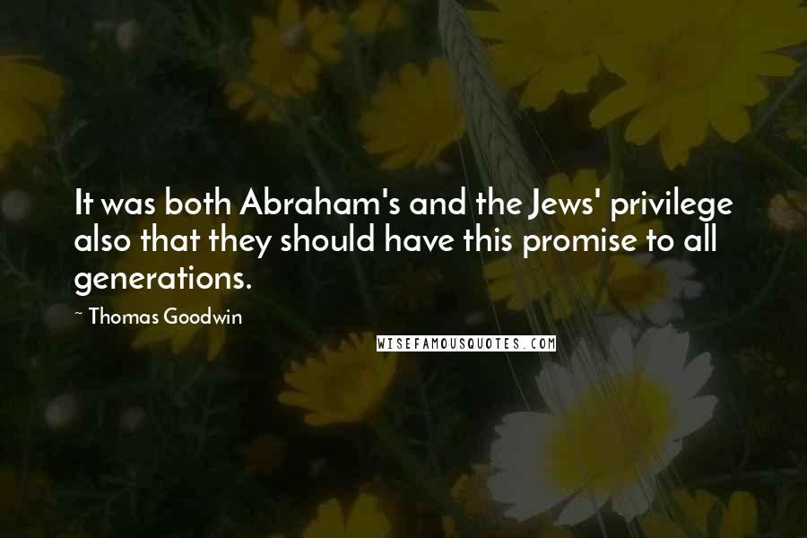 Thomas Goodwin Quotes: It was both Abraham's and the Jews' privilege also that they should have this promise to all generations.