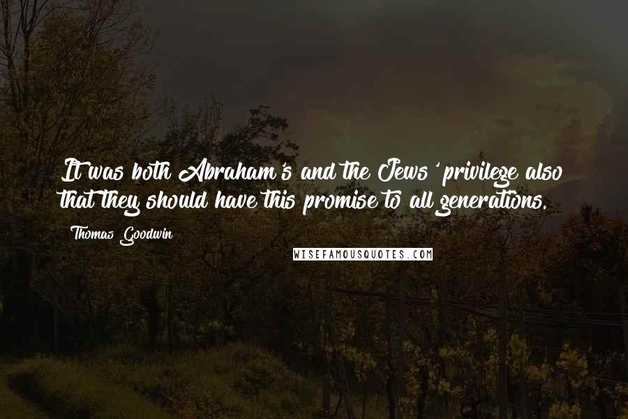 Thomas Goodwin Quotes: It was both Abraham's and the Jews' privilege also that they should have this promise to all generations.