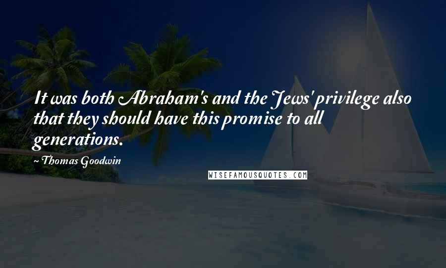 Thomas Goodwin Quotes: It was both Abraham's and the Jews' privilege also that they should have this promise to all generations.