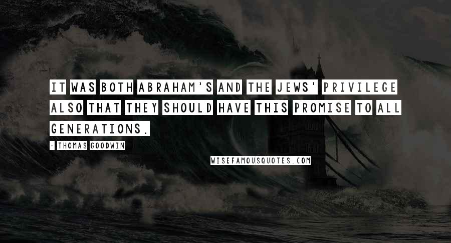 Thomas Goodwin Quotes: It was both Abraham's and the Jews' privilege also that they should have this promise to all generations.