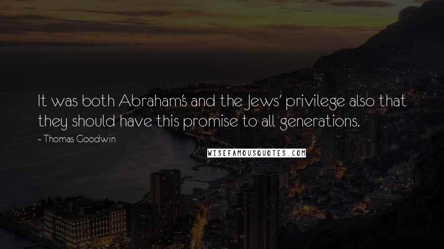 Thomas Goodwin Quotes: It was both Abraham's and the Jews' privilege also that they should have this promise to all generations.