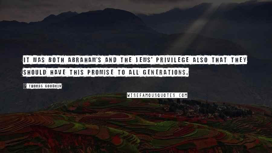 Thomas Goodwin Quotes: It was both Abraham's and the Jews' privilege also that they should have this promise to all generations.