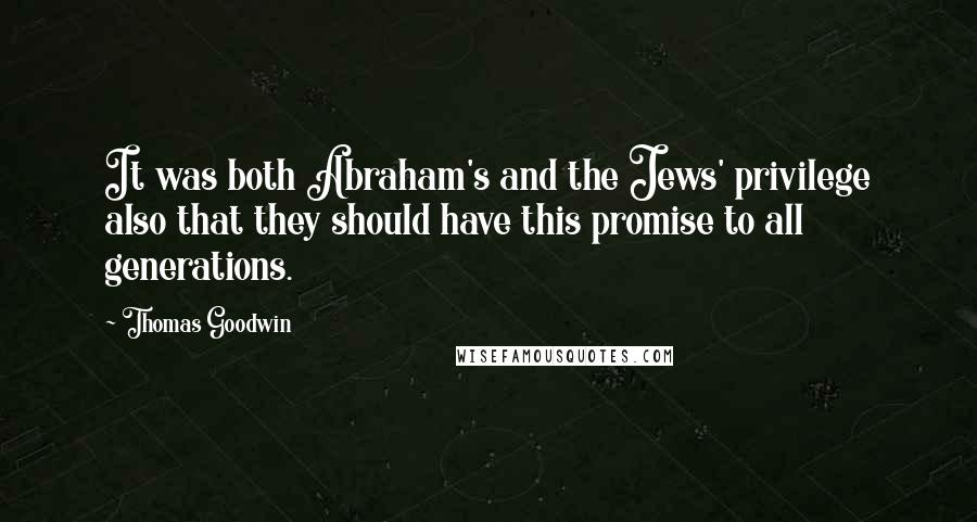 Thomas Goodwin Quotes: It was both Abraham's and the Jews' privilege also that they should have this promise to all generations.