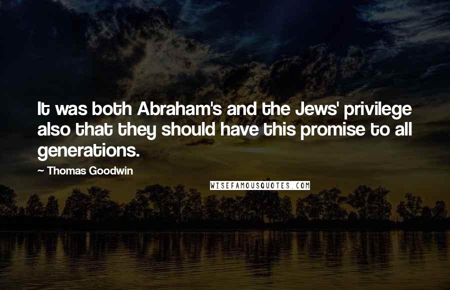 Thomas Goodwin Quotes: It was both Abraham's and the Jews' privilege also that they should have this promise to all generations.