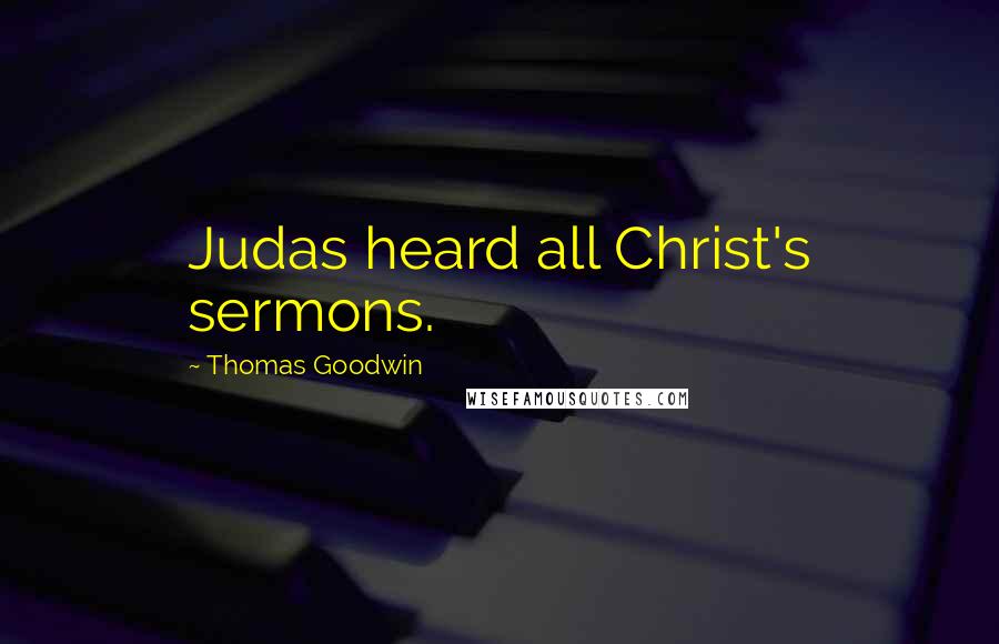 Thomas Goodwin Quotes: Judas heard all Christ's sermons.