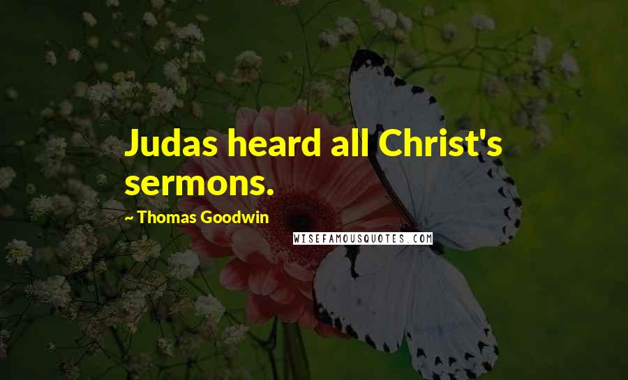 Thomas Goodwin Quotes: Judas heard all Christ's sermons.