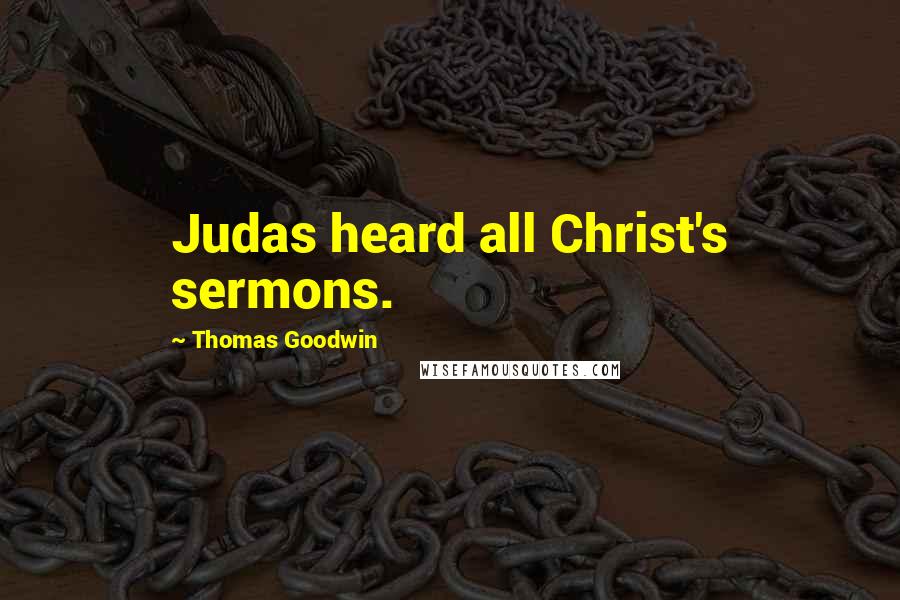 Thomas Goodwin Quotes: Judas heard all Christ's sermons.