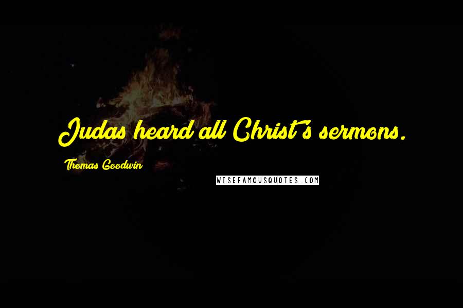 Thomas Goodwin Quotes: Judas heard all Christ's sermons.