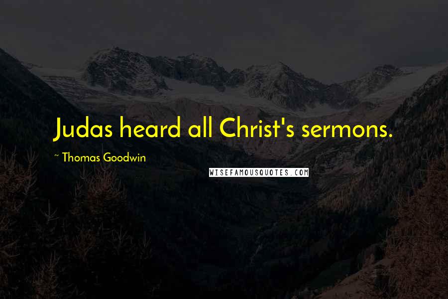 Thomas Goodwin Quotes: Judas heard all Christ's sermons.