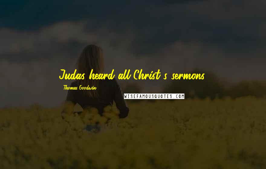 Thomas Goodwin Quotes: Judas heard all Christ's sermons.