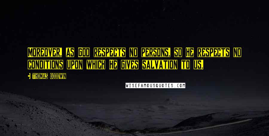 Thomas Goodwin Quotes: Moreover, as God respects no persons, so He respects no conditions upon which He gives salvation to us.