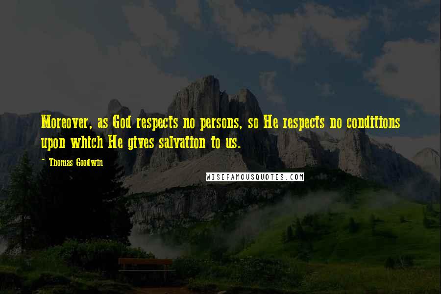 Thomas Goodwin Quotes: Moreover, as God respects no persons, so He respects no conditions upon which He gives salvation to us.