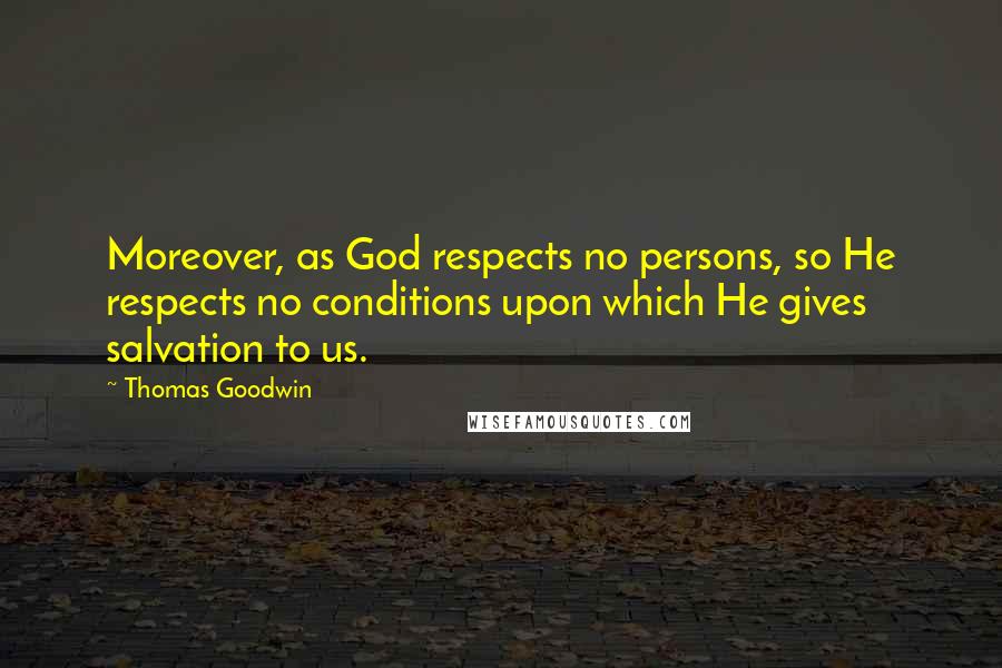 Thomas Goodwin Quotes: Moreover, as God respects no persons, so He respects no conditions upon which He gives salvation to us.