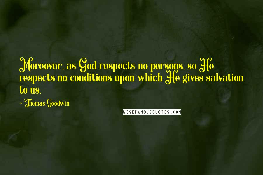 Thomas Goodwin Quotes: Moreover, as God respects no persons, so He respects no conditions upon which He gives salvation to us.