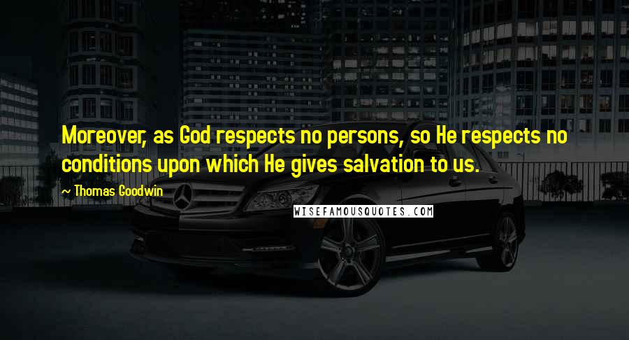 Thomas Goodwin Quotes: Moreover, as God respects no persons, so He respects no conditions upon which He gives salvation to us.