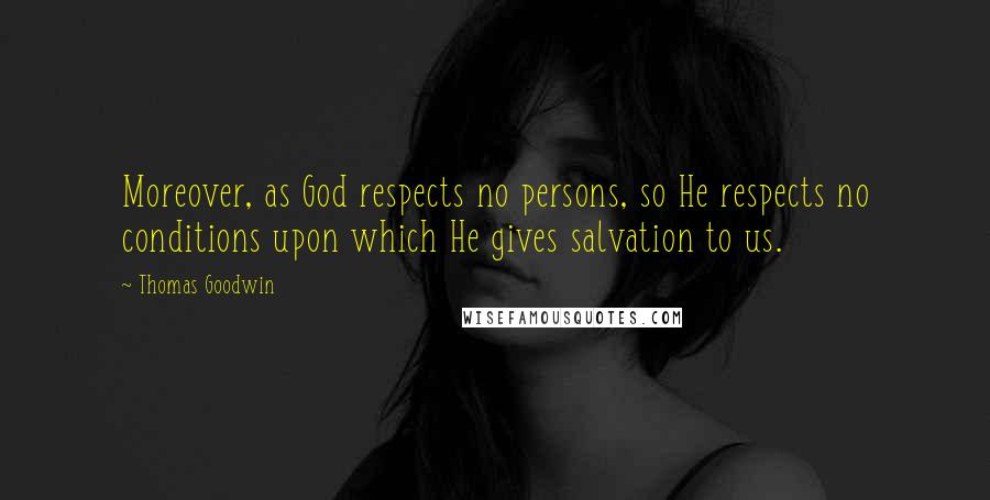 Thomas Goodwin Quotes: Moreover, as God respects no persons, so He respects no conditions upon which He gives salvation to us.