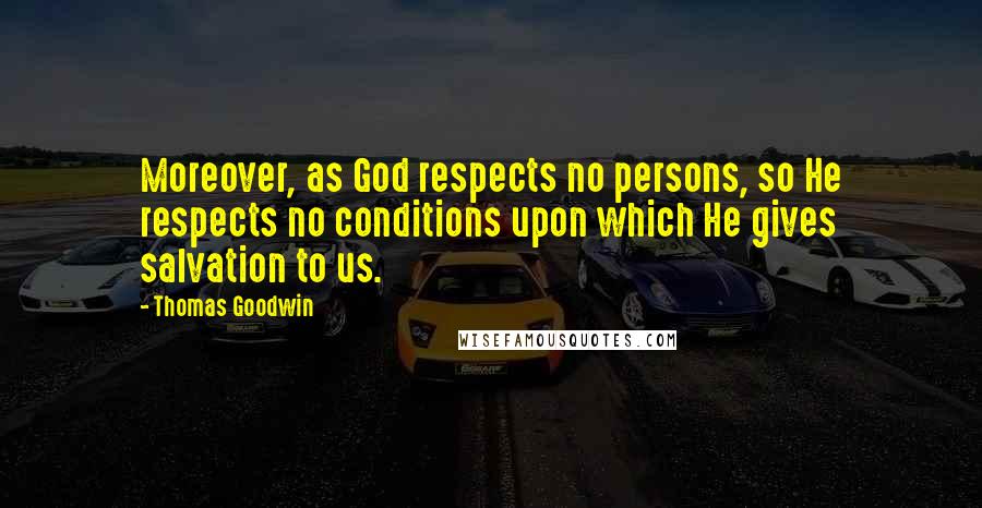 Thomas Goodwin Quotes: Moreover, as God respects no persons, so He respects no conditions upon which He gives salvation to us.