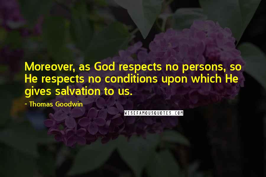 Thomas Goodwin Quotes: Moreover, as God respects no persons, so He respects no conditions upon which He gives salvation to us.