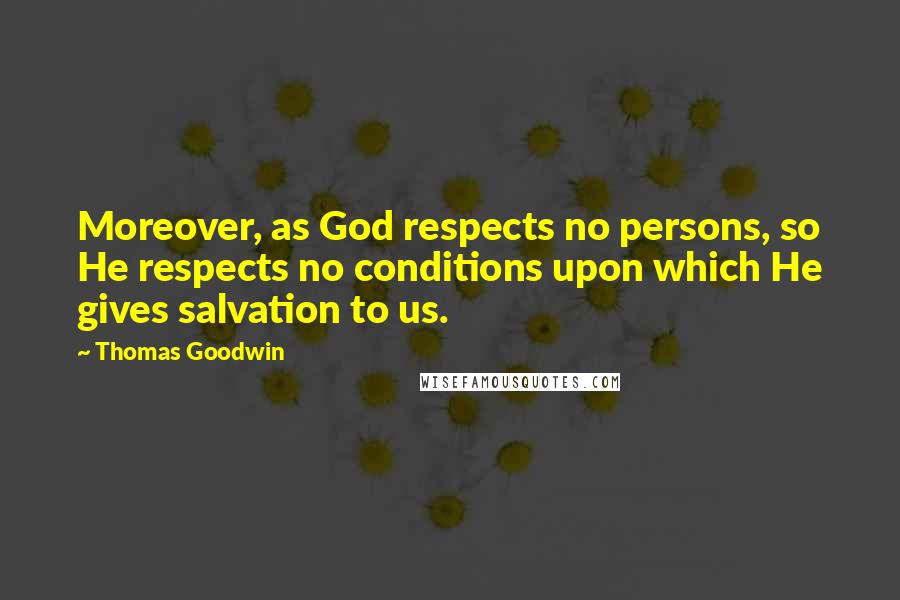 Thomas Goodwin Quotes: Moreover, as God respects no persons, so He respects no conditions upon which He gives salvation to us.