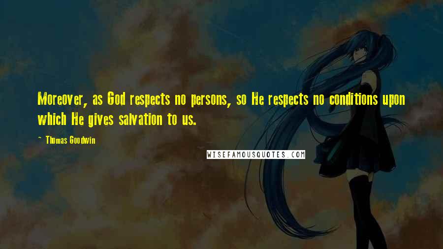 Thomas Goodwin Quotes: Moreover, as God respects no persons, so He respects no conditions upon which He gives salvation to us.