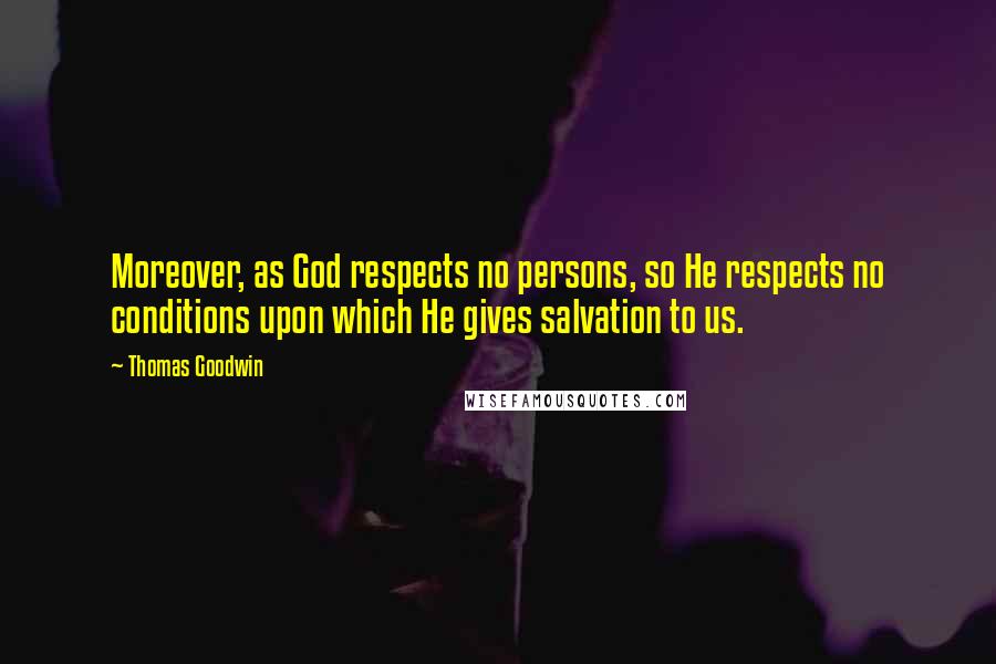 Thomas Goodwin Quotes: Moreover, as God respects no persons, so He respects no conditions upon which He gives salvation to us.